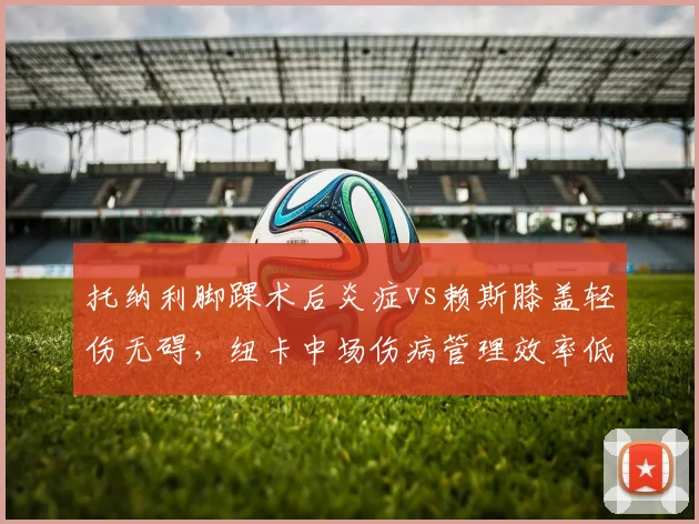 托纳利脚踝术后炎症vs赖斯膝盖轻伤无碍，纽卡中场伤病管理效率低