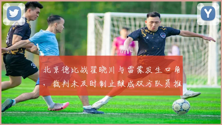 北京德比战翟晓川与雷蒙发生口角，裁判未及时制止酿成双方队员推搡