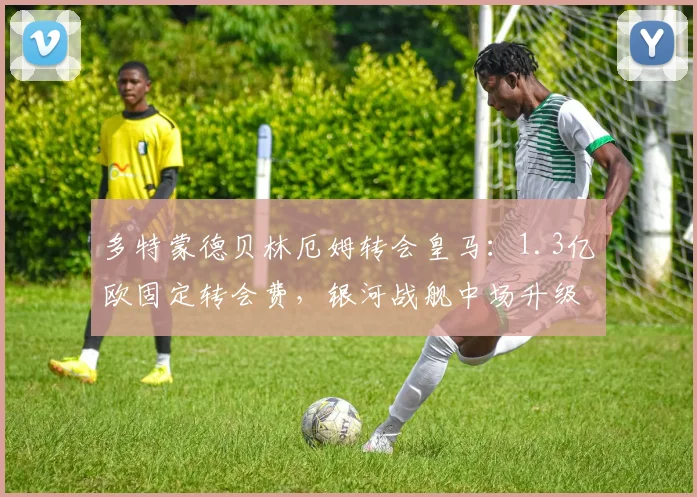 多特蒙德贝林厄姆转会皇马：1.3亿欧固定转会费，银河战舰中场升级稳了？