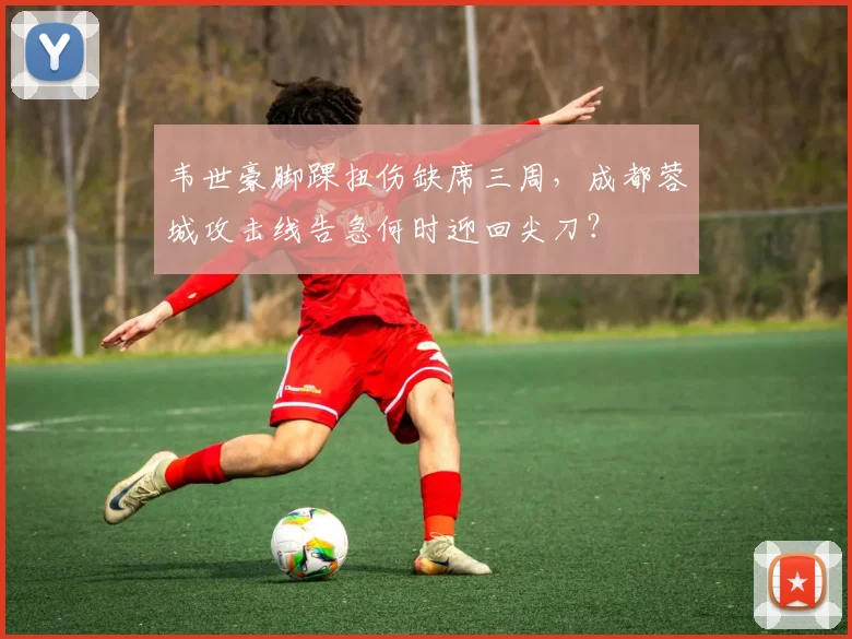 韦世豪脚踝扭伤缺席三周，成都蓉城攻击线告急何时迎回尖刀？