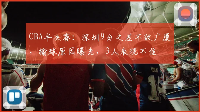 CBA半决赛：深圳9分之差不敌广厦，输球原因曝光，3人表现不佳